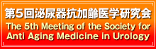 第5回泌尿器抗加齢医学研究会::The 5th Meeting of the Society for Anti Aging Medicine in Urology