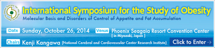 International Symposium for the Study of Obesity -Molecular Basis and Disorders of Control of Appetite and Fat Accumulation-｜Date:Sunday, October 26, 2014 / Venue:Phoenix Seagaia Resort Convention Center [ in Miyazaki, Japan ] / Chairs:Kenji Kangawa (National Cerebral and Cardiovascular Center Research Institute)