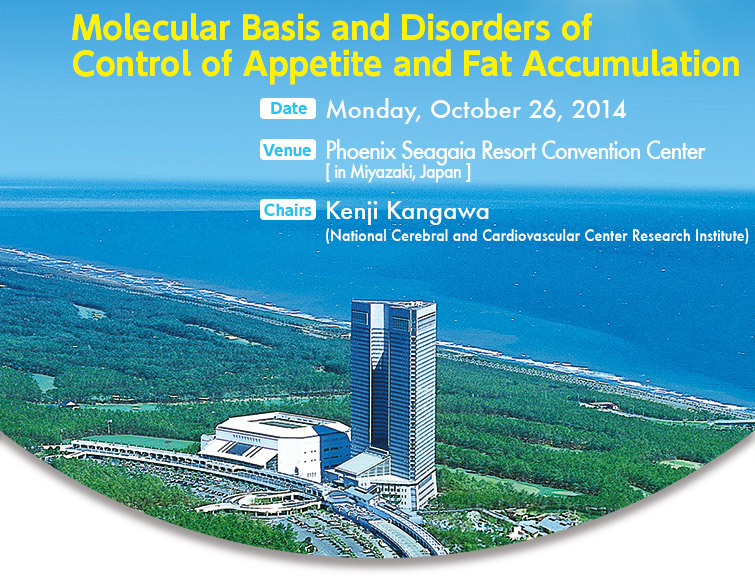 Molecular Basis and Disorders of
Control of Appetite and Fat Accumulation | Date: Sunday, October 26, 2014 | Venue: Phoenix Seagaia Resort Convention Center  [ in Miyazaki, Japan ] | Chairs: Kenji Kangawa (National Cerebral and Cardiovascular Center Research Institute)