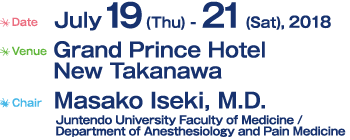 Date: July 19 (Thu) - 21 (Sat), 2018 / Venue: Grand Prince Hotel
New Takanawa / Chair: ：Masako Iseki, M.D. (Juntendo University Faculty of Medicine Department of Anesthesiology and Pain Medicine)